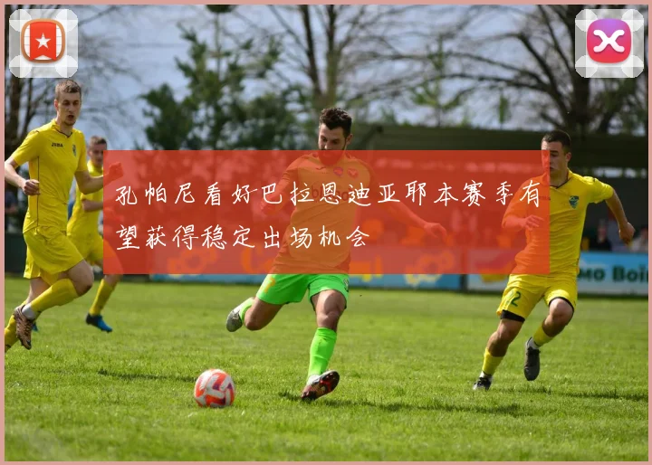 孔帕尼看好巴拉恩迪亚耶本赛季有望获得稳定出场机会