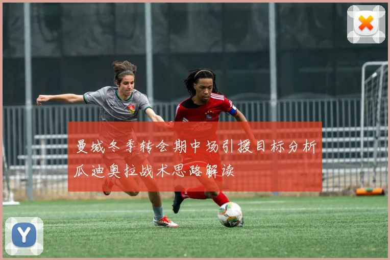 曼城冬季转会期中场引援目标分析瓜迪奥拉战术思路解读